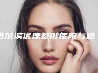 哈尔滨优漾整形医院与哈尔滨悠然医疗美容项目价格表技术怎么样