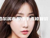 哈尔滨市眼皮手术修复价位表重点推荐一览(眼皮手术修复均价为:11183元)