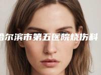 哈尔滨市第五医院烧伤科,哈尔滨艺星医疗美容整形医院专业连锁你选谁