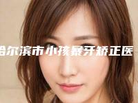哈尔滨市小孩暴牙矫正医生上榜清单综合实力top10实力技术强-哈尔滨市小孩暴牙矫正口腔医生