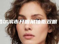 哈尔滨市开眼角抽脂双眼皮哪家整形医院好(哈尔滨医科大学附属第二医院上榜机构各个实力不俗)