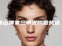唐山哪家三甲医院做烤瓷牙口碑最好？