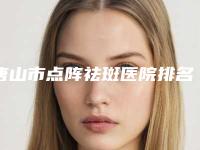 唐山市点阵祛斑医院排名前十名实力机构点评（唐山菩瑞提医疗美容整形中心有名气价格也实惠_）