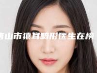 唐山市猿耳畸形医生在榜名单前十位靠谱一览（陈惠茹医生好不好）