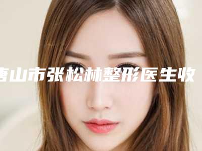 唐山市张松林整形医生收费明细分享2025