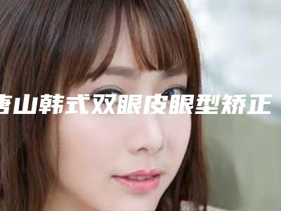 唐山韩式双眼皮眼型矫正什么年纪好
