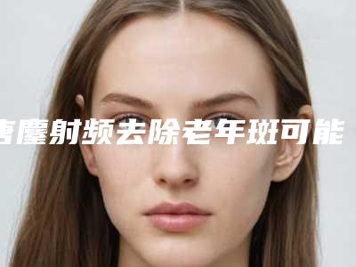 唐鏖射频去除老年斑可能存在的风险问题