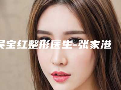 吴宝红整形医生-张家港市吴宝红医生注射丰胸实力口碑揭秘