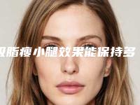 吸脂瘦小腿效果能保持多久(吸脂瘦小腿的效果及禁忌人群)