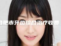 合肥市牙齿综合治疗收费明细2025及专家一览-合肥市牙齿综合治疗价格