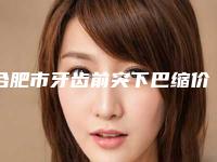 合肥市牙齿前突下巴缩价格(价目)表正规吗表2025-合肥市牙齿前突下巴缩价格