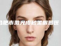 合肥市激光皮秒黑眼圈医院上榜名单私立医美更重口碑-合肥轻壹医疗美容诊所揭晓