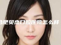 合肥贝杰口腔医院怎么样-价格表更新一览