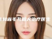 吉林省毛孔粗大治疗医生上榜清单龙头地位稳固-吉林省李东殷院长整形医生