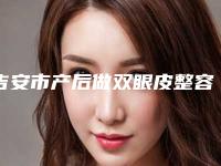 吉安市产后做双眼皮整容医院哪家靠谱安全-产后做双眼皮手术费用大概多少
