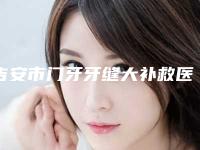 吉安市门牙牙缝大补救医院在榜名单前十名公测（吉安市门牙牙缝大补救口腔医院正规有资质）