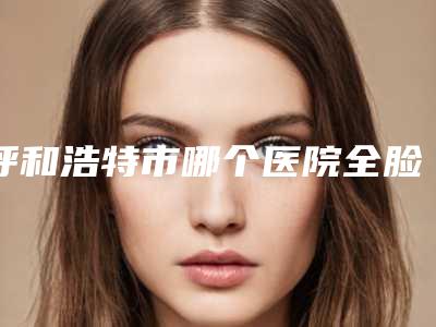 呼和浩特市哪个医院全脸线雕好(赛罕区王冀贤医疗美容诊所资质正规靠谱)