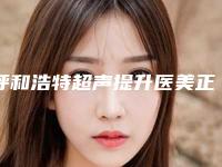 呼和浩特超声提升医美正常价格（呼和浩特好的医美医院）