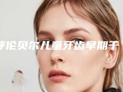呼伦贝尔儿童牙齿早期干预矫治的安全受什么因素影响