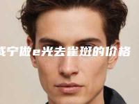咸宁做e光去雀斑的价格多吗-咸宁做e光去雀斑价格及护理事项