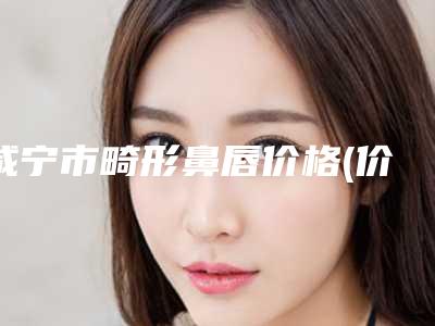 咸宁市畸形鼻唇价格(价目)表清单免费查询-咸宁市畸形鼻唇手术费用及效果如何
