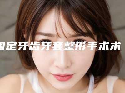 固定牙齿牙套整形手术术后效果怎么样