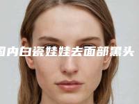 国内白瓷娃娃去面部黑头正规医院：白瓷娃娃去面部黑头医院综合实力前50强超全发布