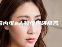国内维e去颈纹医院排名：维e去颈纹医院上榜前50个个实力不俗入股不亏
