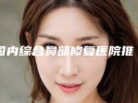 国内综合鼻部修复医院推荐：综合鼻部修复医院前50强详细贴