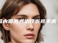 国内做激光治疗近视手术医院哪家好：做激光治疗近视手术医院前50位内幕曝光