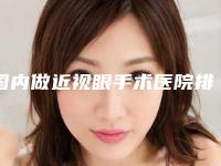 国内做近视眼手术医院排行榜：做近视眼手术医院前50位强榜哪个医