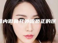 国内做鼻孔外露矫正的医院：鼻孔外露矫正医院前50哪些权威