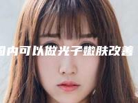 国内可以做光子嫩肤改善皮肤松弛的医院：光子嫩肤改善皮肤松弛医院前50强吐血推荐