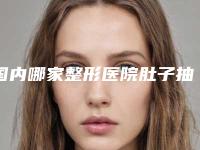 国内哪家整形医院肚子抽脂肪做的比较好：肚子抽脂肪医院前50权威公布