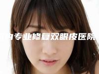国内专业修复双眼皮医院排名：专业修复双眼皮医院top50强谁做得好