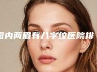 国内两眉有八字纹医院排行榜：两眉有八字纹医院top50名单花落谁家