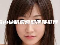 国内抽脂瘦臀部医院推荐：抽脂瘦臀部医院top50哪几家效果强