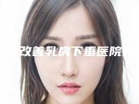 国内改善乳房下垂医院排行榜：改善乳房下垂医院top50强哪个最好
