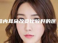国内耳朵改变比较好的医生：耳朵改变医生前50跟踪发布