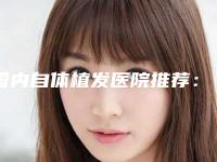 国内自体植发医院推荐：自体植发医院前50强哪个服务比较好