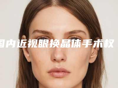 国内近视眼换晶体手术权威医院:近视眼换晶体手术医院top50结果公布