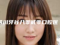 四川牙谷八零贰零口腔医院费用表明细劲爆新版2025一览附种植牙案例