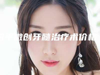 四平微创牙髓治疗术价格大约是多少