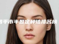 四平市半固定种植排名榜大全集体对比四强-四平市半固定种植口腔医生