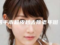 四平市超皮秒去除老年斑医生上榜名单前十佳汇总测评-四平市超皮秒去除老年斑整形医生