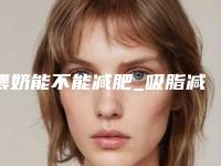 喂奶能不能减肥_吸脂减肥有危害吗会反弹吗