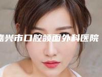 嘉兴市口腔颌面外科医院排行很厉害吗（浙江嘉兴嘉诚口腔价格表权威一览）