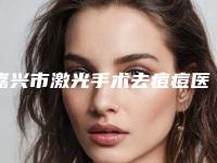 嘉兴市激光手术去痘痘医院排行榜前三名单公布（嘉兴市激光手术去痘痘整形医院）
