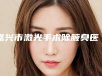 嘉兴市激光手术除腋臭医院排行榜前十位哪几家技术强-嘉兴华澄医疗美容特色优势一一了解