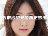 嘉兴市透明牙齿矫正多少钱-嘉兴市透明牙齿矫正医院排名榜超赞